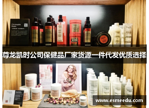 尊龙凯时公司保健品厂家货源一件代发优质选择