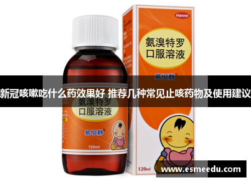 新冠咳嗽吃什么药效果好 推荐几种常见止咳药物及使用建议